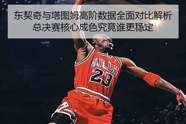 东契奇与塔图姆高阶数据全面对比解析总决赛核心成色究竟谁更稳定